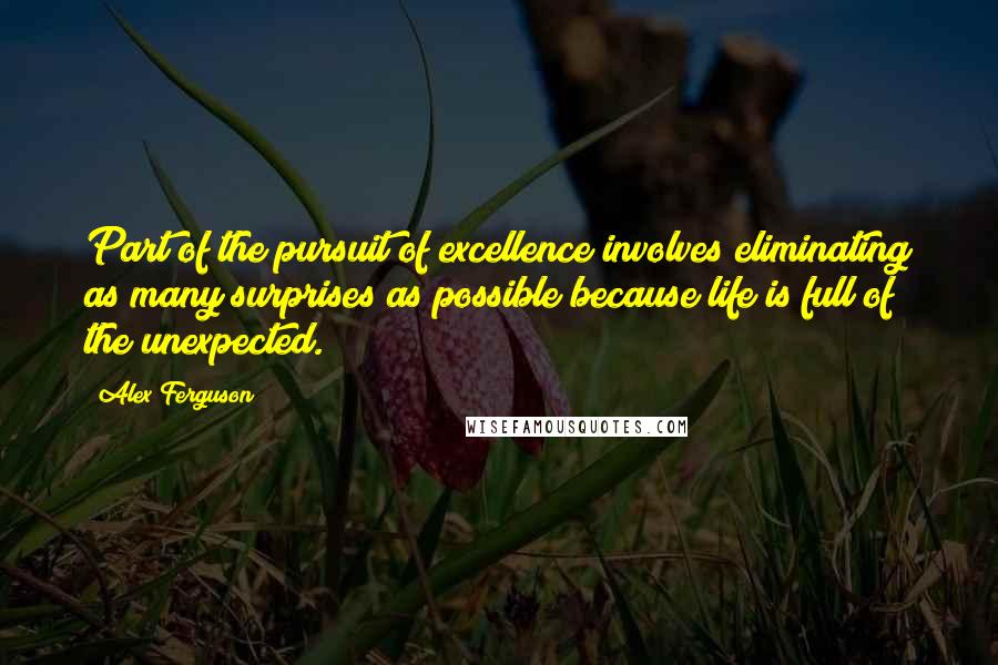 Alex Ferguson quotes: Part of the pursuit of excellence involves eliminating as many surprises as possible because life is full of the unexpected. Alex Ferguson quotes: Part of the pursuit of excellence involves eliminating as many surprises as possible because life is full of the unexpected.