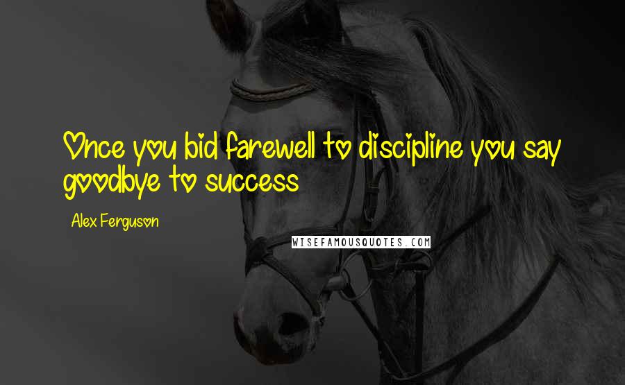 Alex Ferguson quotes: Once you bid farewell to discipline you say goodbye to success