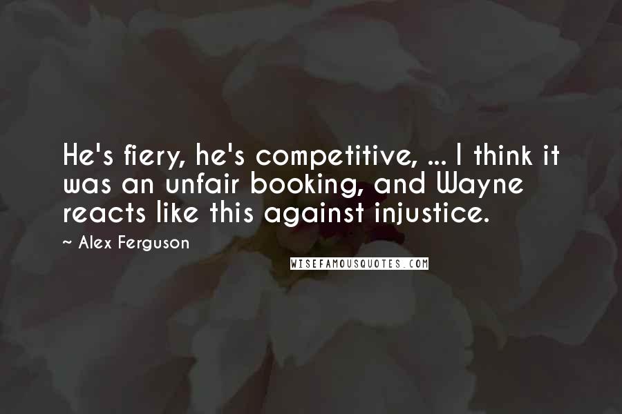 Alex Ferguson quotes: He's fiery, he's competitive, ... I think it was an unfair booking, and Wayne reacts like this against injustice. Alex Ferguson quotes: He's fiery, he's competitive, ... I think it was an unfair booking, and Wayne reacts like this against injustice.