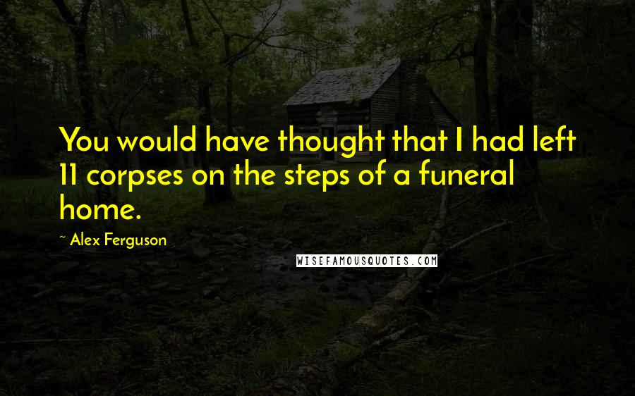 Alex Ferguson quotes: You would have thought that I had left 11 corpses on the steps of a funeral home.