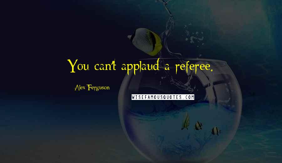 Alex Ferguson quotes: You can't applaud a referee.
