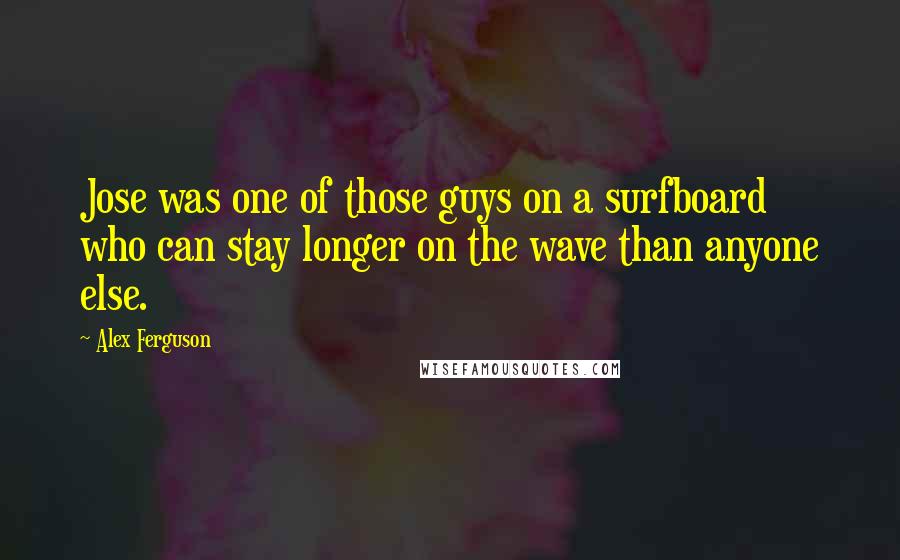 Alex Ferguson quotes: Jose was one of those guys on a surfboard who can stay longer on the wave than anyone else.