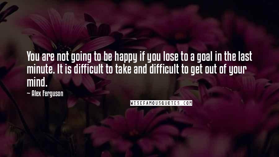 Alex Ferguson quotes: You are not going to be happy if you lose to a goal in the last minute. It is difficult to take and difficult to get out of your mind. Alex Ferguson quotes: You are not going to be happy if you lose to a goal in the last minute. It is difficult to take and difficult to get out of your mind.