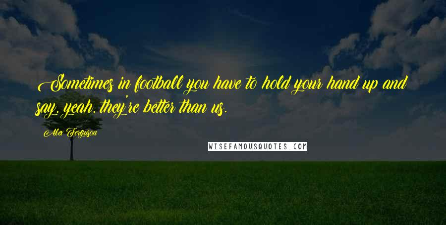 Alex Ferguson quotes: Sometimes in football you have to hold your hand up and say, yeah, they're better than us.