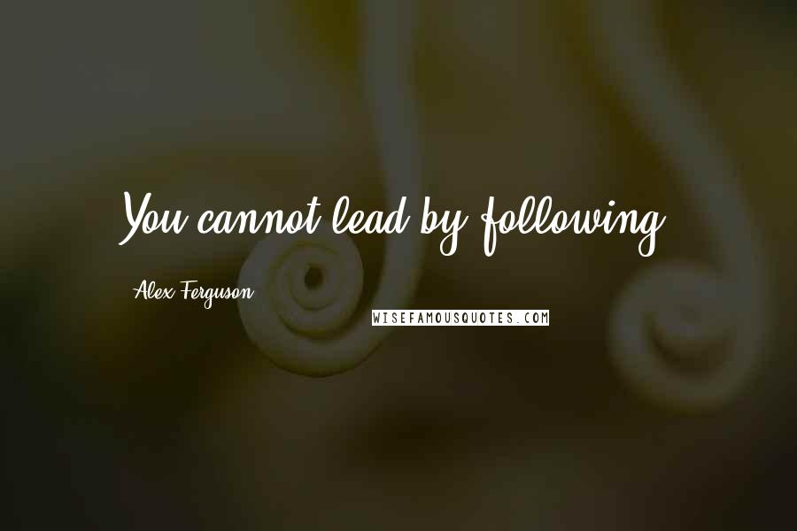 Alex Ferguson quotes: You cannot lead by following.