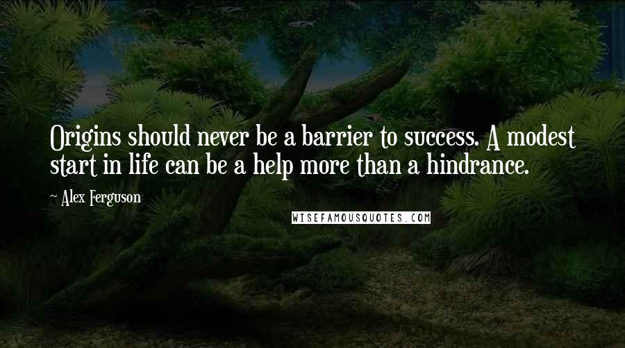 Alex Ferguson quotes: Origins should never be a barrier to success. A modest start in life can be a help more than a hindrance.