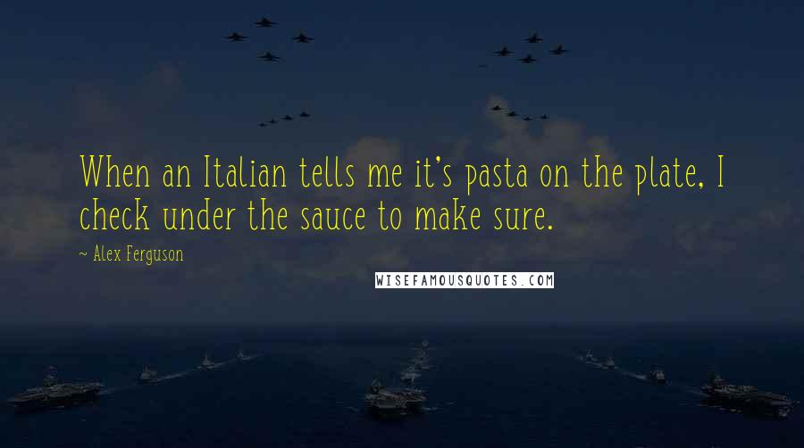 Alex Ferguson quotes: When an Italian tells me it's pasta on the plate, I check under the sauce to make sure.