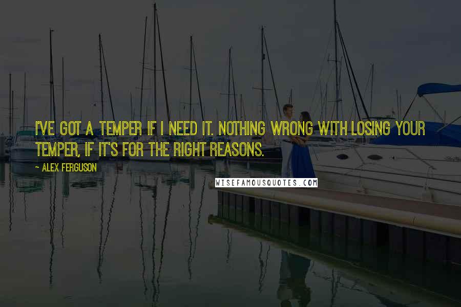Alex Ferguson quotes: I've got a temper if I need it. Nothing wrong with losing your temper, if it's for the right reasons.