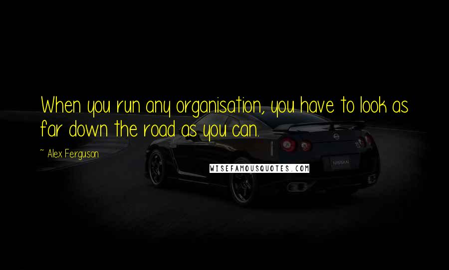 Alex Ferguson quotes: When you run any organisation, you have to look as far down the road as you can.