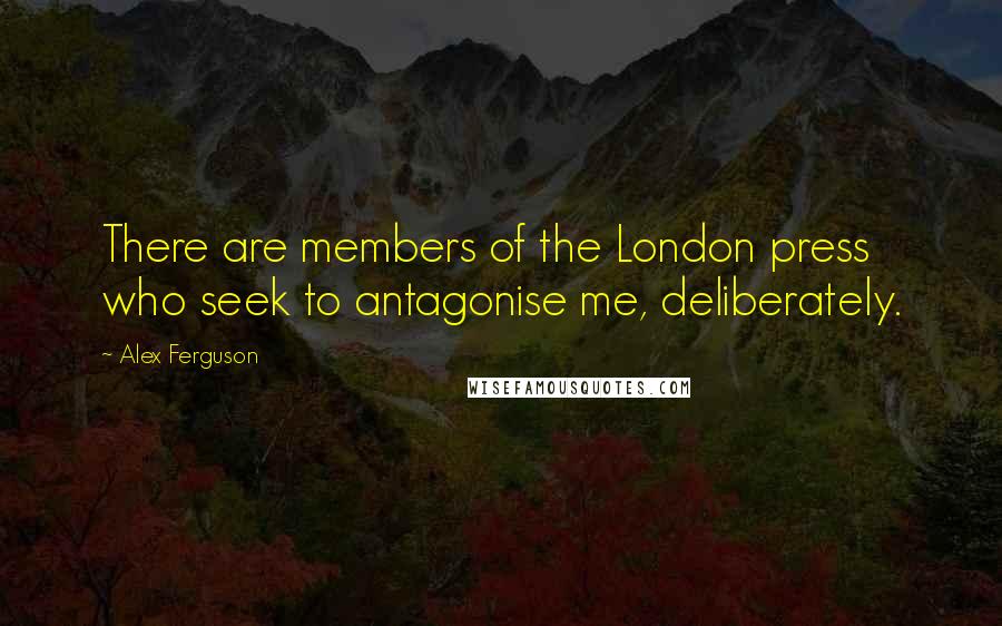 Alex Ferguson quotes: There are members of the London press who seek to antagonise me, deliberately.