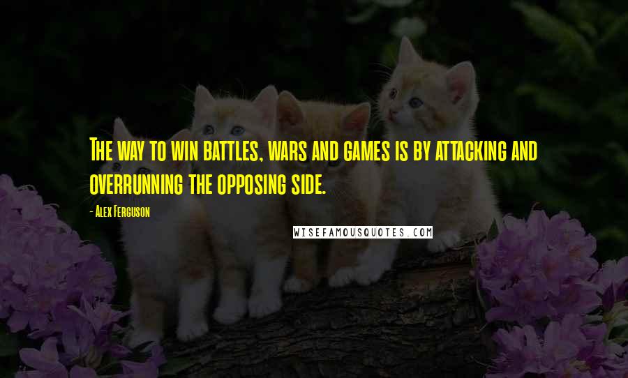 Alex Ferguson quotes: The way to win battles, wars and games is by attacking and overrunning the opposing side.