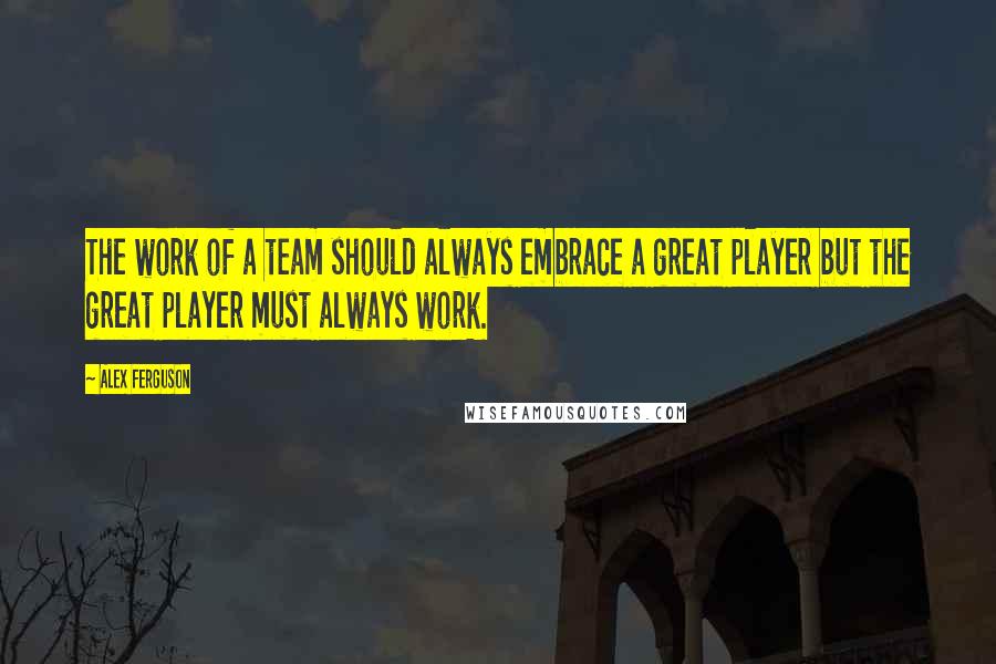 Alex Ferguson quotes: The work of a team should always embrace a great player but the great player must always work.