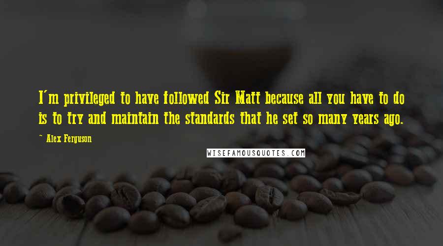 Alex Ferguson quotes: I'm privileged to have followed Sir Matt because all you have to do is to try and maintain the standards that he set so many years ago.