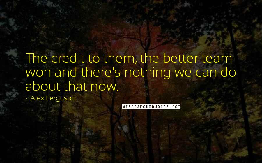 Alex Ferguson quotes: The credit to them, the better team won and there's nothing we can do about that now.