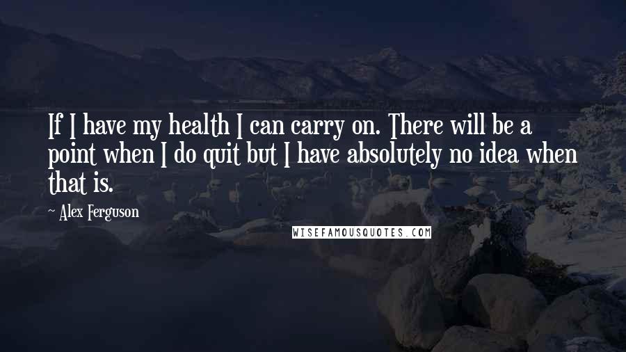 Alex Ferguson quotes: If I have my health I can carry on. There will be a point when I do quit but I have absolutely no idea when that is.