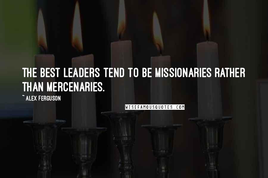 Alex Ferguson quotes: the best leaders tend to be missionaries rather than mercenaries.