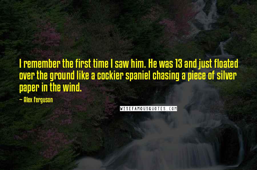 Alex Ferguson quotes: I remember the first time I saw him. He was 13 and just floated over the ground like a cockier spaniel chasing a piece of silver paper in the wind. Alex Ferguson quotes: I remember the first time I saw him. He was 13 and just floated over the ground like a cockier spaniel chasing a piece of silver paper in the wind.