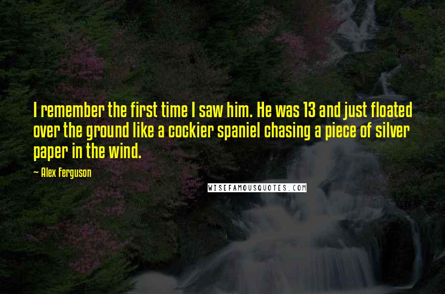 Alex Ferguson quotes: I remember the first time I saw him. He was 13 and just floated over the ground like a cockier spaniel chasing a piece of silver paper in the wind.