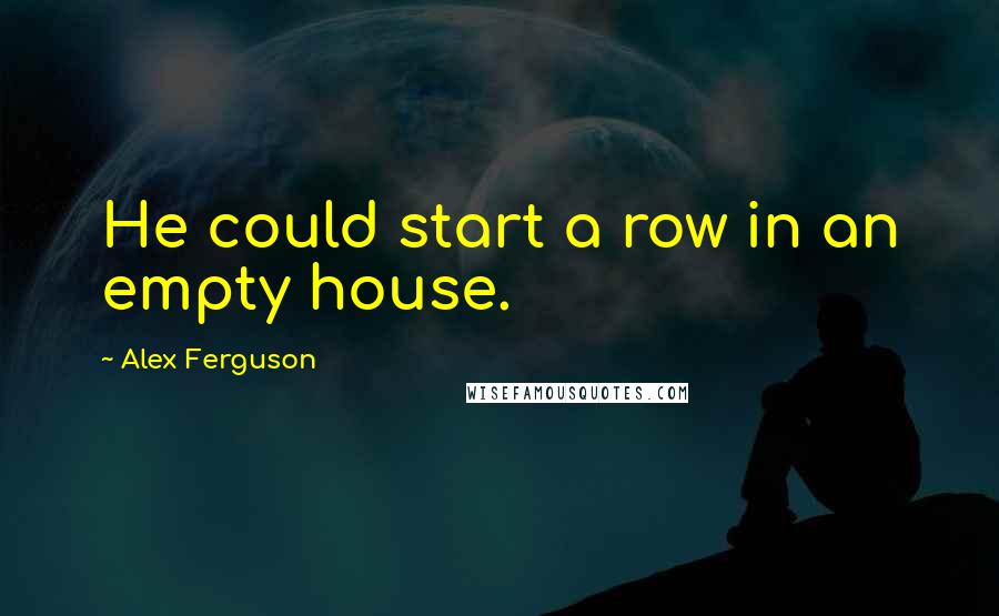 Alex Ferguson quotes: He could start a row in an empty house.