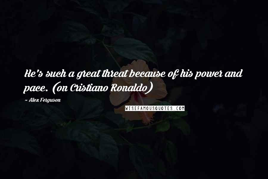 Alex Ferguson quotes: He's such a great threat because of his power and pace. (on Cristiano Ronaldo)