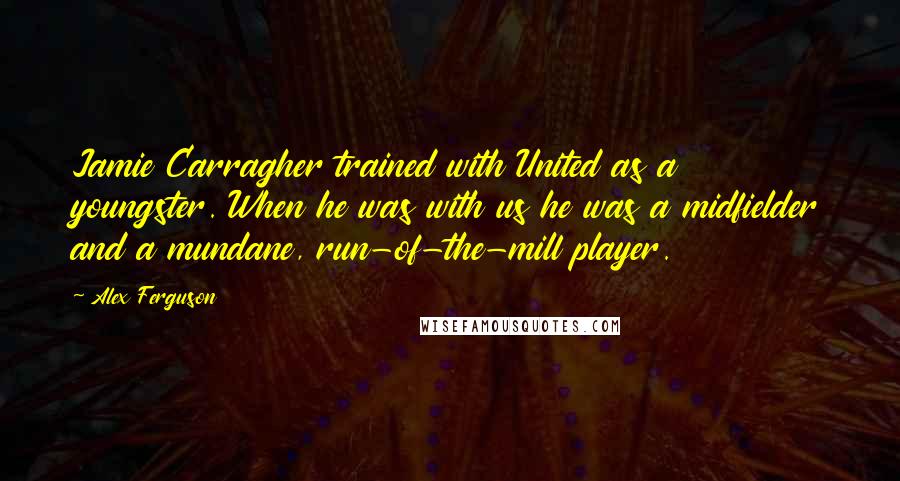 Alex Ferguson quotes: Jamie Carragher trained with United as a youngster. When he was with us he was a midfielder and a mundane, run-of-the-mill player. Alex Ferguson quotes: Jamie Carragher trained with United as a youngster. When he was with us he was a midfielder and a mundane, run-of-the-mill player.