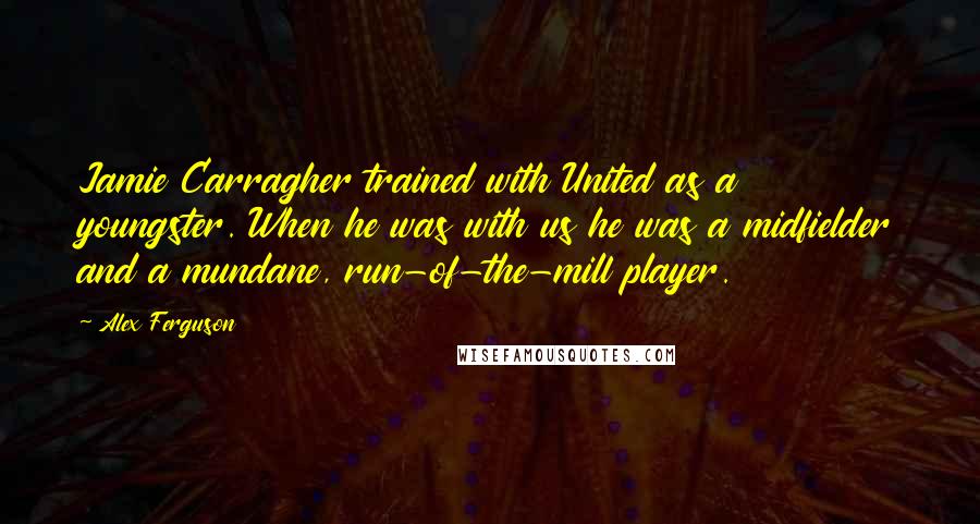 Alex Ferguson quotes: Jamie Carragher trained with United as a youngster. When he was with us he was a midfielder and a mundane, run-of-the-mill player.