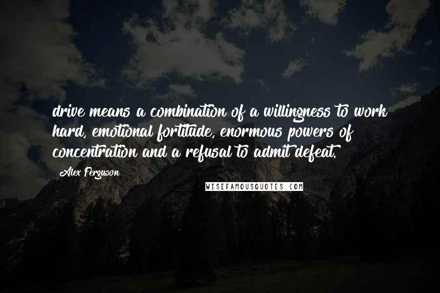 Alex Ferguson quotes: drive means a combination of a willingness to work hard, emotional fortitude, enormous powers of concentration and a refusal to admit defeat. Alex Ferguson quotes: drive means a combination of a willingness to work hard, emotional fortitude, enormous powers of concentration and a refusal to admit defeat.