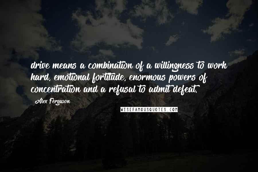 Alex Ferguson quotes: drive means a combination of a willingness to work hard, emotional fortitude, enormous powers of concentration and a refusal to admit defeat.