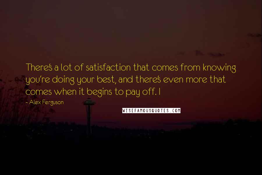 Alex Ferguson quotes: There's a lot of satisfaction that comes from knowing you're doing your best, and there's even more that comes when it begins to pay off. I Alex Ferguson quotes: There's a lot of satisfaction that comes from knowing you're doing your best, and there's even more that comes when it begins to pay off. I