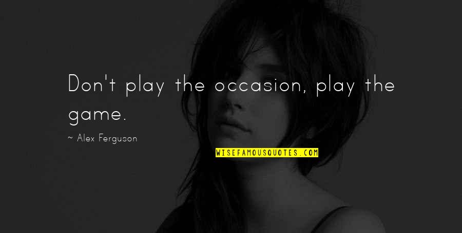 Alex Ferguson Quotes By Alex Ferguson: Don't play the occasion, play the game.