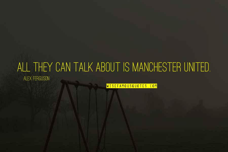 Alex Ferguson Quotes By Alex Ferguson: All they can talk about is Manchester United.