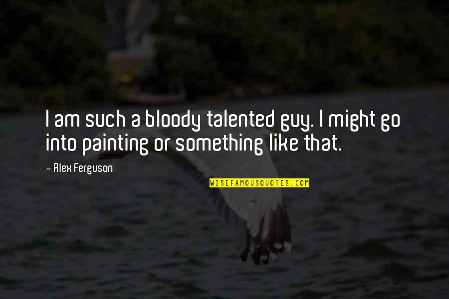 Alex Ferguson Quotes By Alex Ferguson: I am such a bloody talented guy. I