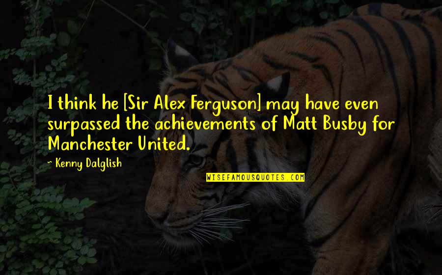 Alex Ferguson Quotes By Kenny Dalglish: I think he [Sir Alex Ferguson] may have
