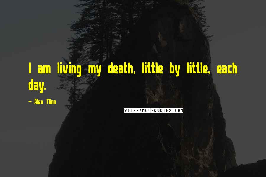 Alex Flinn quotes: I am living my death, little by little, each day.