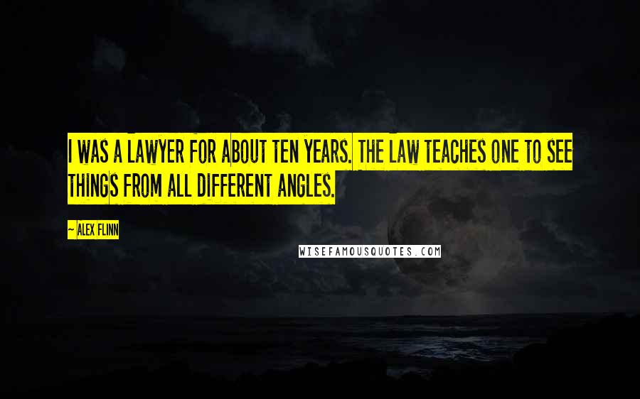 Alex Flinn quotes: I was a lawyer for about ten years. The law teaches one to see things from all different angles.