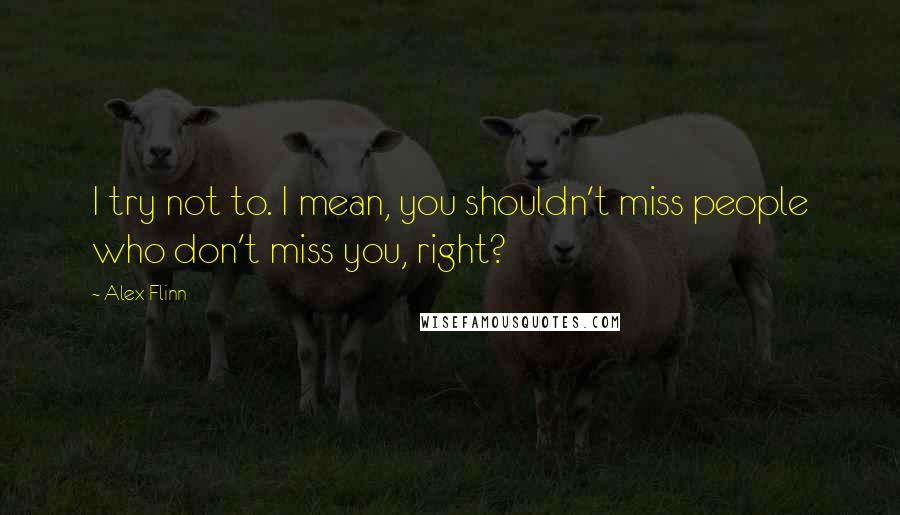 Alex Flinn quotes: I try not to. I mean, you shouldn't miss people who don't miss you, right?