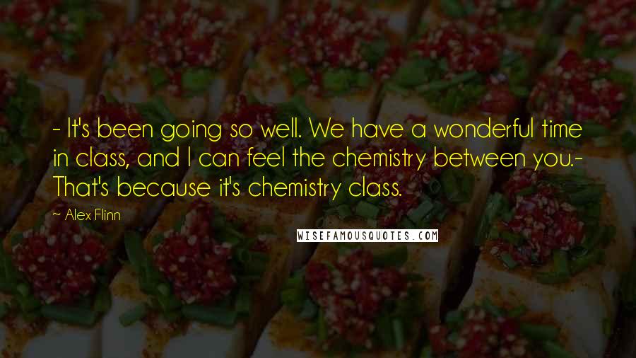 Alex Flinn quotes: - It's been going so well. We have a wonderful time in class, and I can feel the chemistry between you.- That's because it's chemistry class. Alex Flinn quotes: - It's been going so well. We have a wonderful time in class, and I can feel the chemistry between you.- That's because it's chemistry class.