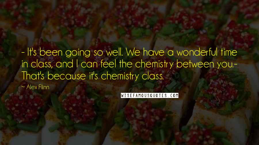 Alex Flinn quotes: - It's been going so well. We have a wonderful time in class, and I can feel the chemistry between you.- That's because it's chemistry class.