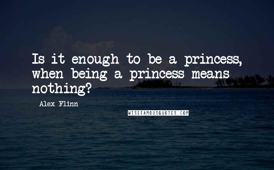 Alex Flinn quotes: Is it enough to be a princess, when being a princess means nothing?