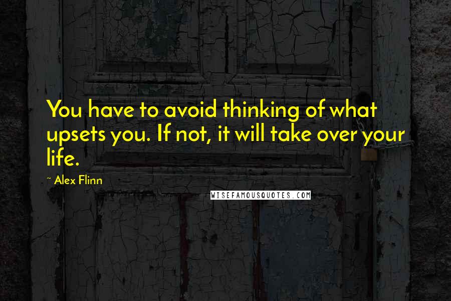 Alex Flinn quotes: You have to avoid thinking of what upsets you. If not, it will take over your life.