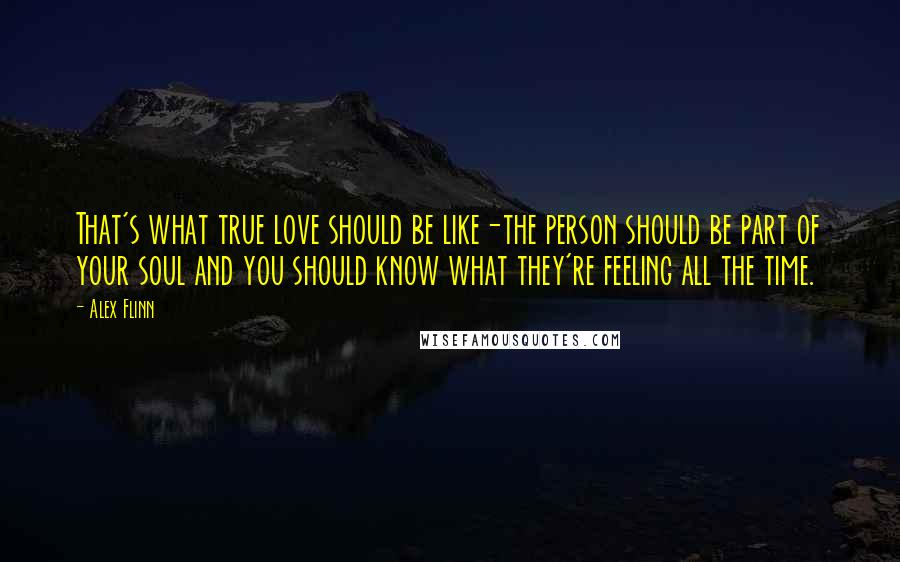 Alex Flinn quotes: That's what true love should be like-the person should be part of your soul and you should know what they're feeling all the time.