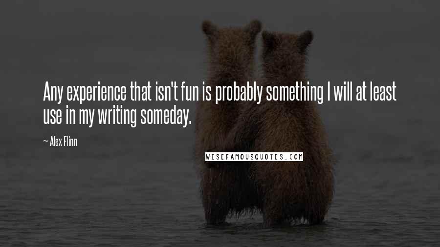 Alex Flinn quotes: Any experience that isn't fun is probably something I will at least use in my writing someday.