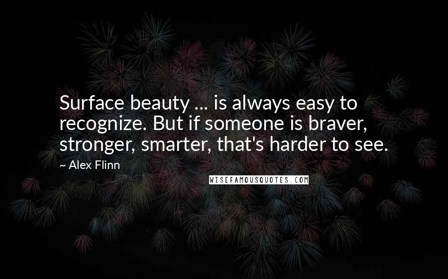 Alex Flinn quotes: Surface beauty ... is always easy to recognize. But if someone is braver, stronger, smarter, that's harder to see.