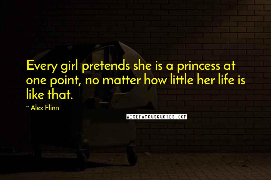 Alex Flinn quotes: Every girl pretends she is a princess at one point, no matter how little her life is like that.