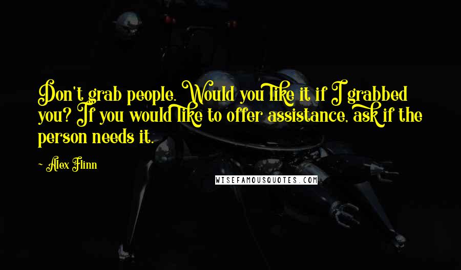 Alex Flinn quotes: Don't grab people. Would you like it if I grabbed you? If you would like to offer assistance, ask if the person needs it. Alex Flinn quotes: Don't grab people. Would you like it if I grabbed you? If you would like to offer assistance, ask if the person needs it.