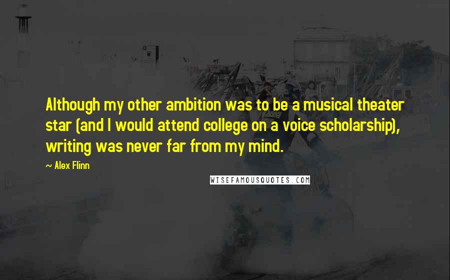 Alex Flinn quotes: Although my other ambition was to be a musical theater star (and I would attend college on a voice scholarship), writing was never far from my mind.