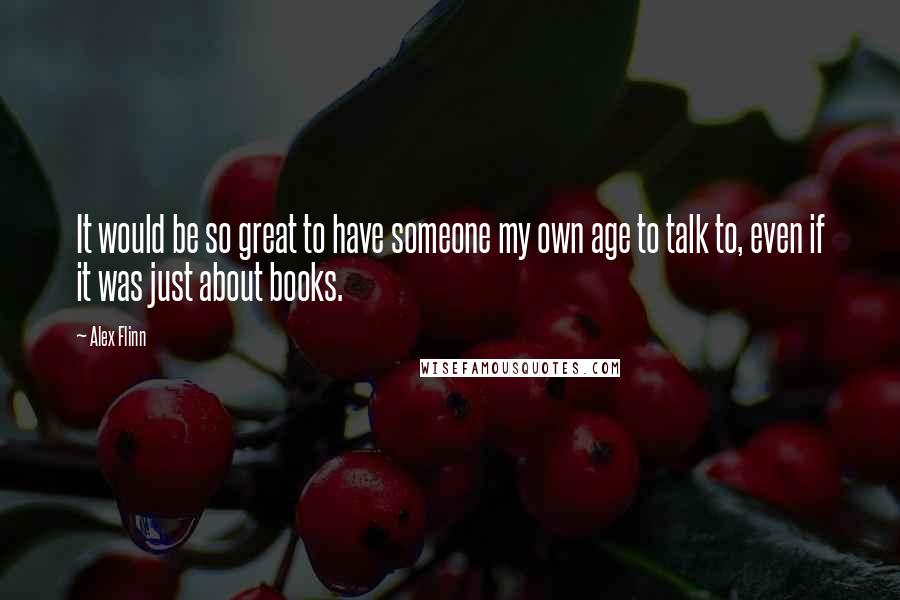 Alex Flinn quotes: It would be so great to have someone my own age to talk to, even if it was just about books.