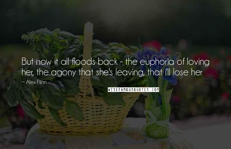Alex Flinn quotes: But now it all floods back - the euphoria of loving her, the agony that she's leaving, that i'll lose her