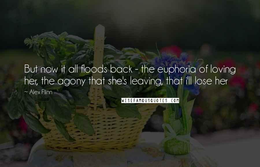 Alex Flinn quotes: But now it all floods back - the euphoria of loving her, the agony that she's leaving, that i'll lose her Alex Flinn quotes: But now it all floods back - the euphoria of loving her, the agony that she's leaving, that i'll lose her