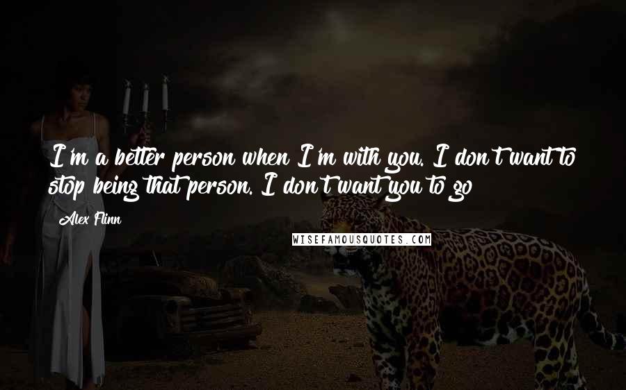 Alex Flinn quotes: I'm a better person when I'm with you. I don't want to stop being that person. I don't want you to go Alex Flinn quotes: I'm a better person when I'm with you. I don't want to stop being that person. I don't want you to go